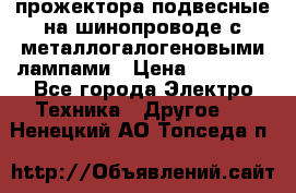 прожектора подвесные на шинопроводе с металлогалогеновыми лампами › Цена ­ 40 000 - Все города Электро-Техника » Другое   . Ненецкий АО,Топседа п.